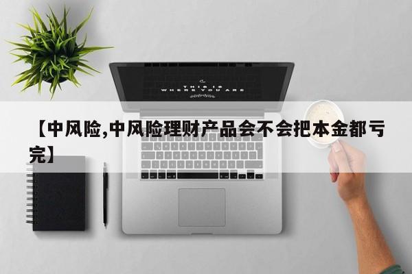 【中风险,中风险理财产品会不会把本金都亏完】