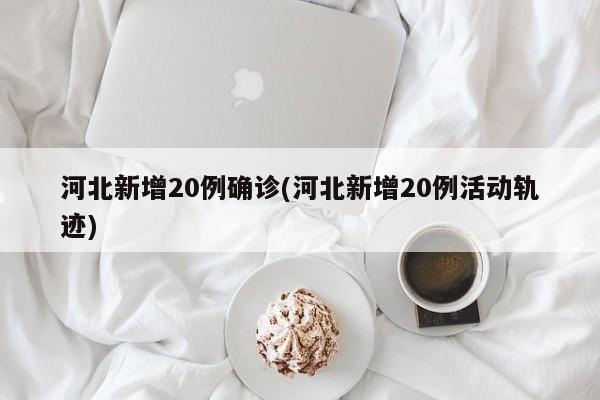 河北新增20例确诊(河北新增20例活动轨迹)