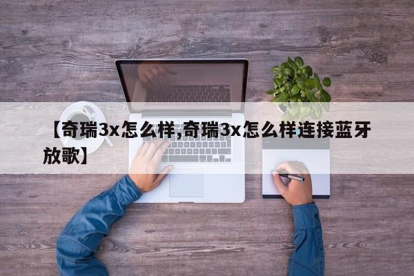 【奇瑞3x怎么样,奇瑞3x怎么样连接蓝牙放歌】