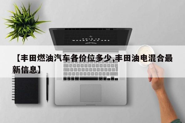 【丰田燃油汽车各价位多少,丰田油电混合最新信息】