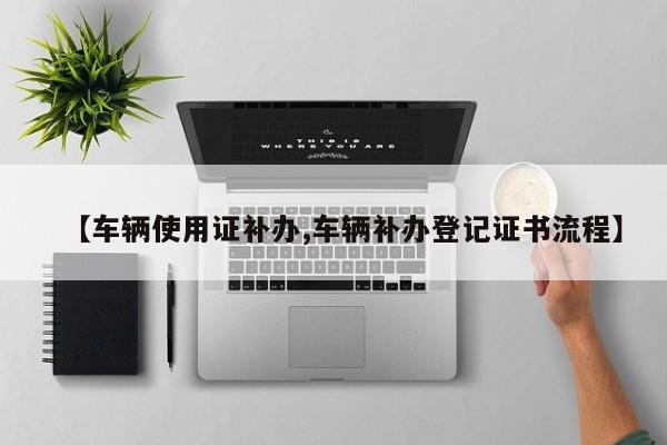 【车辆使用证补办,车辆补办登记证书流程】