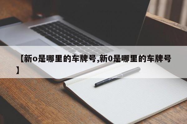 【新o是哪里的车牌号,新0是哪里的车牌号】
