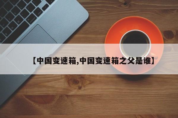 【中国变速箱,中国变速箱之父是谁】