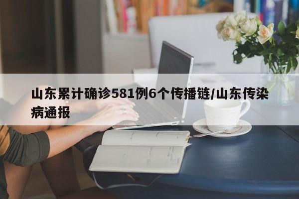山东累计确诊581例6个传播链/山东传染病通报