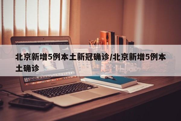 北京新增5例本土新冠确诊/北京新增5例本土确诊