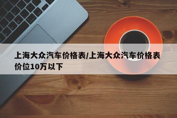 上海大众汽车价格表/上海大众汽车价格表 价位10万以下