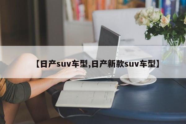 【日产suv车型,日产新款suv车型】