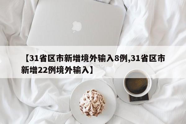 【31省区市新增境外输入8例,31省区市新增22例境外输入】