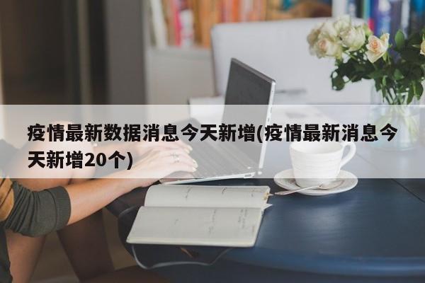 疫情最新数据消息今天新增(疫情最新消息今天新增20个)