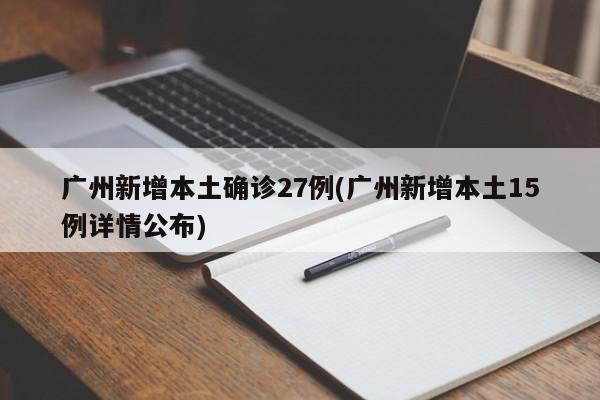 广州新增本土确诊27例(广州新增本土15例详情公布)