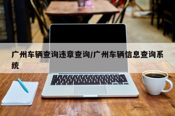 广州车辆查询违章查询/广州车辆信息查询系统