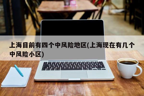 上海目前有四个中风险地区(上海现在有几个中风险小区)
