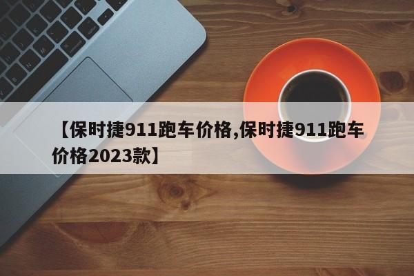 【保时捷911跑车价格,保时捷911跑车价格2023款】