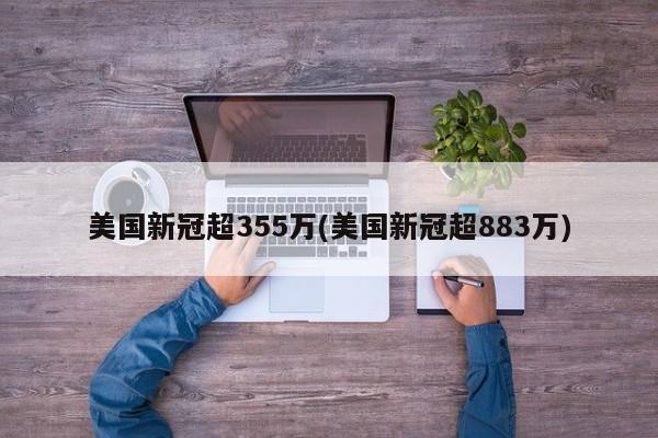 美国新冠超355万(美国新冠超883万)