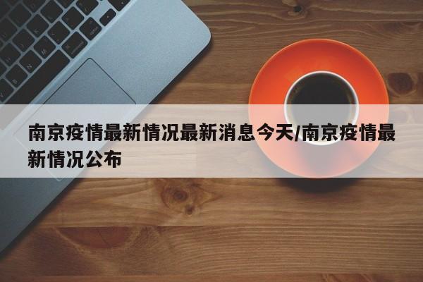 南京疫情最新情况最新消息今天/南京疫情最新情况公布