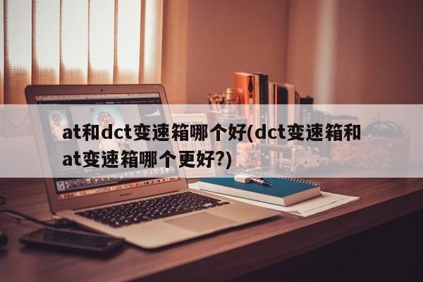 at和dct变速箱哪个好(dct变速箱和at变速箱哪个更好?)