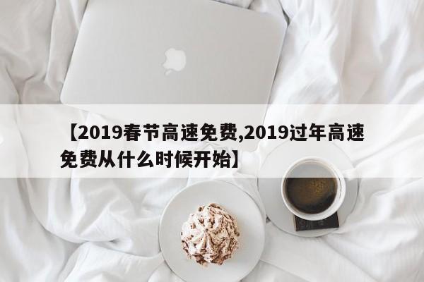 【2019春节高速免费,2019过年高速免费从什么时候开始】