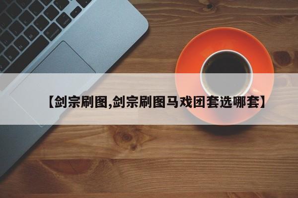 【剑宗刷图,剑宗刷图马戏团套选哪套】