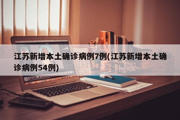 江苏新增本土确诊病例7例(江苏新增本土确诊病例54例)