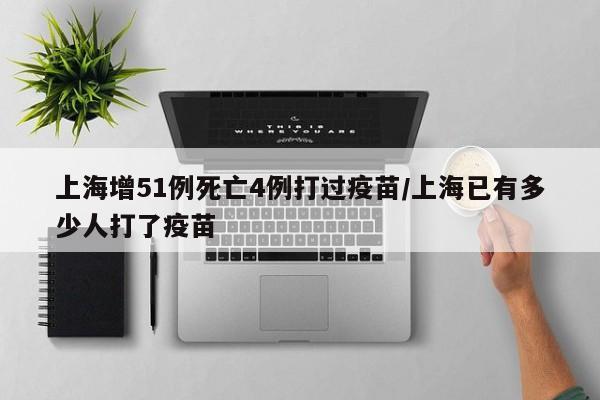 上海增51例死亡4例打过疫苗/上海已有多少人打了疫苗