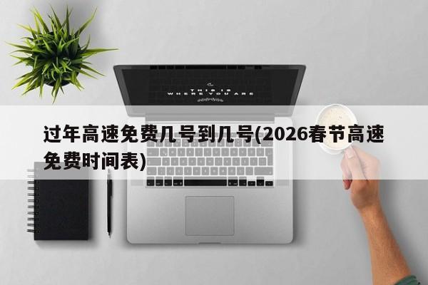 过年高速免费几号到几号(2026春节高速免费时间表)