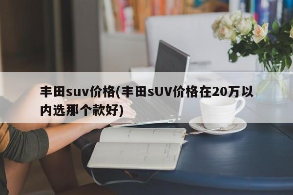 丰田suv价格(丰田sUV价格在20万以内选那个款好)