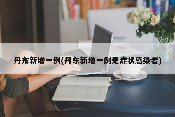 丹东新增一例(丹东新增一例无症状感染者)