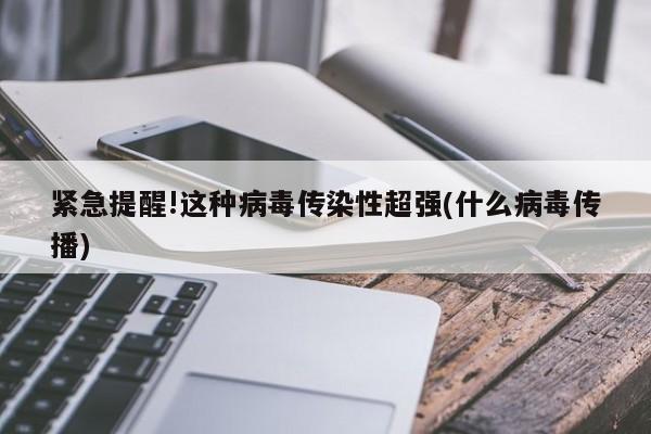 紧急提醒!这种病毒传染性超强(什么病毒传播)