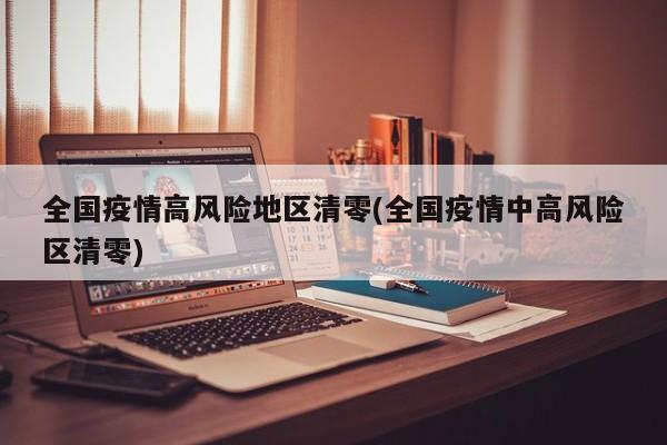 全国疫情高风险地区清零(全国疫情中高风险区清零)