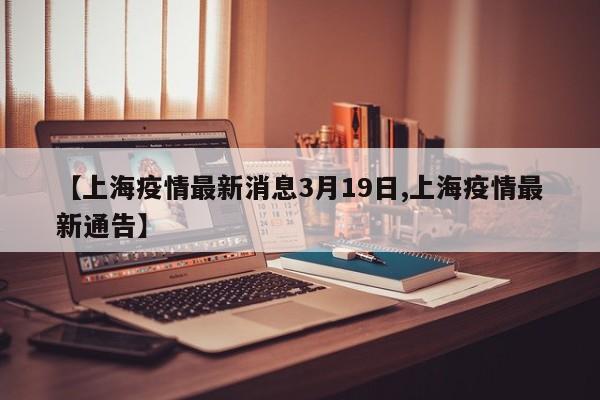 【上海疫情最新消息3月19日,上海疫情最新通告】
