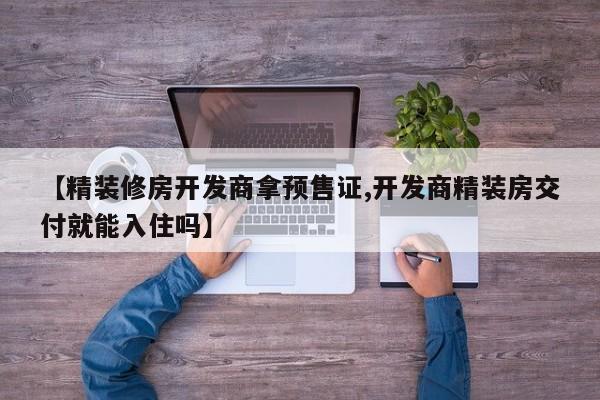 【精装修房开发商拿预售证,开发商精装房交付就能入住吗】