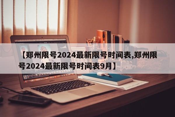 【郑州限号2024最新限号时间表,郑州限号2024最新限号时间表9月】