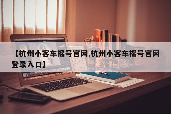【杭州小客车摇号官网,杭州小客车摇号官网登录入口】