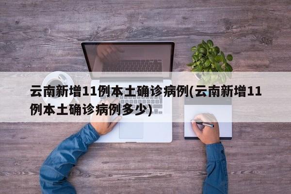 云南新增11例本土确诊病例(云南新增11例本土确诊病例多少)