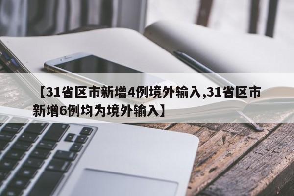 【31省区市新增4例境外输入,31省区市新增6例均为境外输入】
