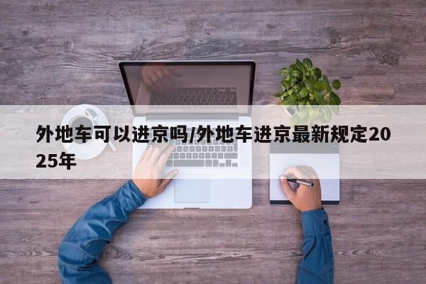 外地车可以进京吗/外地车进京最新规定2025年