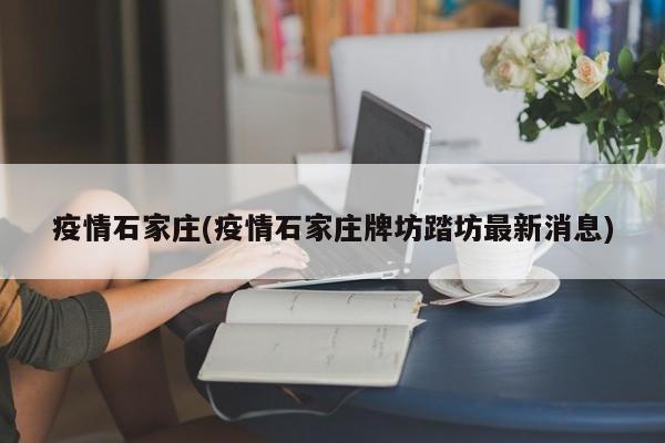 疫情石家庄(疫情石家庄牌坊踏坊最新消息)