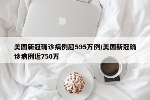 美国新冠确诊病例超595万例/美国新冠确诊病例近750万