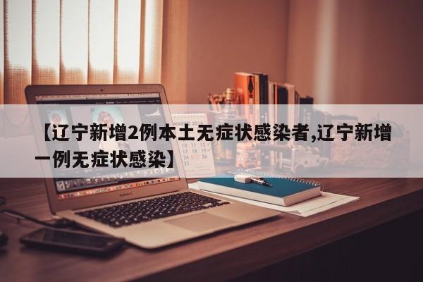 【辽宁新增2例本土无症状感染者,辽宁新增一例无症状感染】