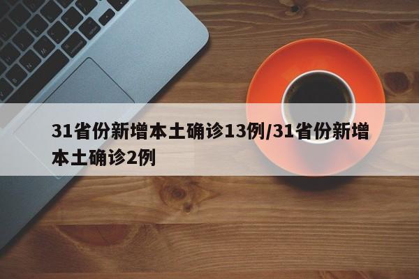 31省份新增本土确诊13例/31省份新增本土确诊2例