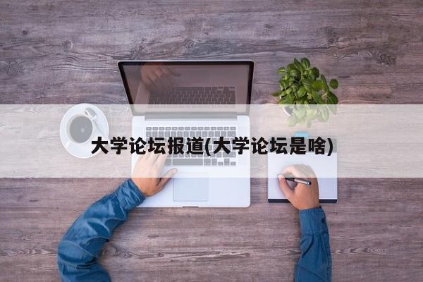 大学论坛报道(大学论坛是啥)