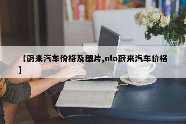 【蔚来汽车价格及图片,nlo蔚来汽车价格】
