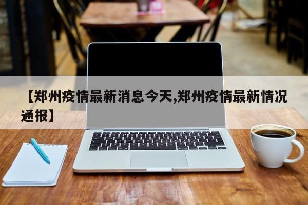 【郑州疫情最新消息今天,郑州疫情最新情况通报】