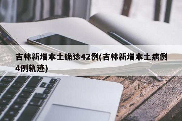 吉林新增本土确诊42例(吉林新增本土病例4例轨迹)