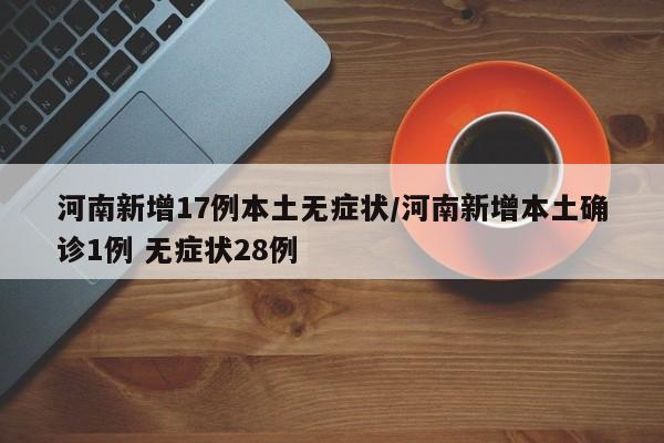 河南新增17例本土无症状/河南新增本土确诊1例 无症状28例