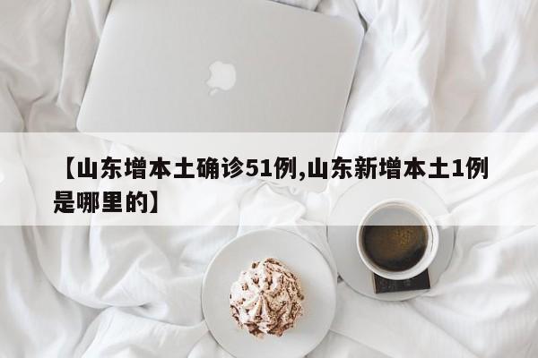 【山东增本土确诊51例,山东新增本土1例是哪里的】