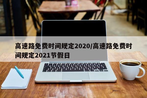 高速路免费时间规定2020/高速路免费时间规定2021节假日