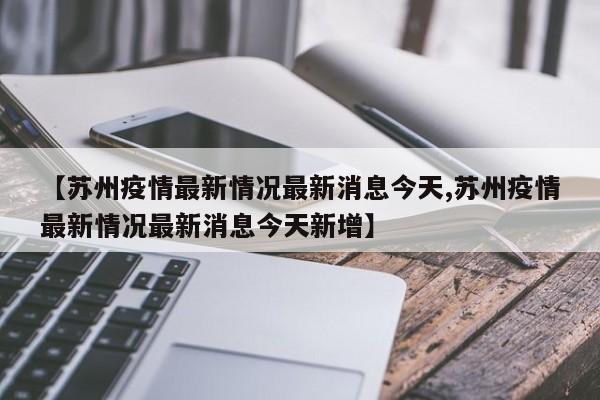 【苏州疫情最新情况最新消息今天,苏州疫情最新情况最新消息今天新增】
