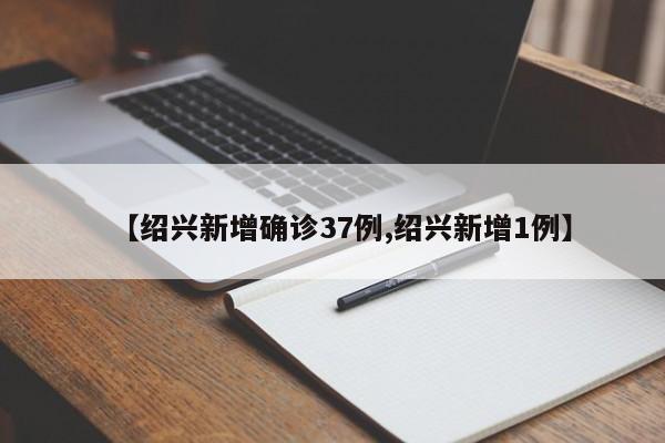 【绍兴新增确诊37例,绍兴新增1例】