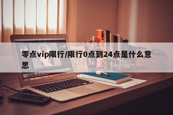 零点vip限行/限行0点到24点是什么意思